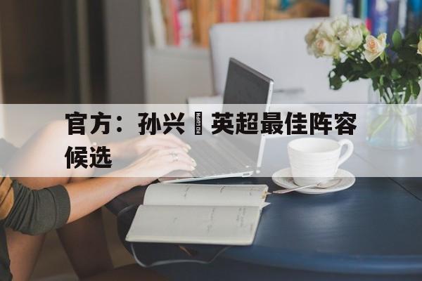 官方：孙兴慜英超最佳阵容候选的简单介绍|足球赛程资讯